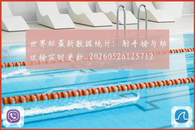 世界杯最新数据统计：射手榜与助攻榜实时更新_20260526125712