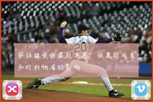 萨拉赫受伤最新消息:恢复时间表和对利物浦的影响