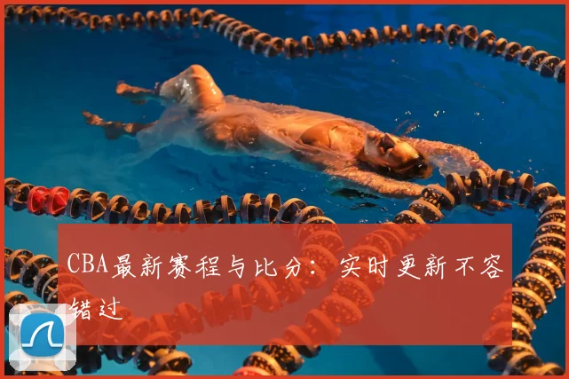 CBA最新赛程与比分：实时更新不容错过