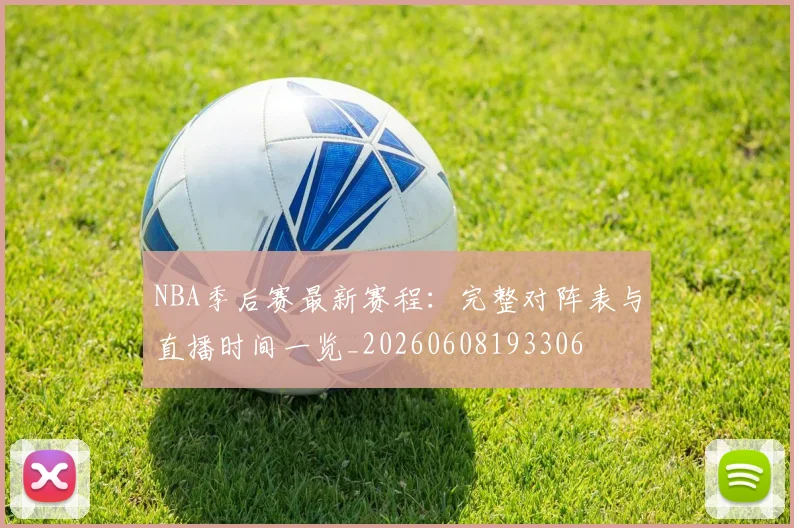 NBA季后赛最新赛程：完整对阵表与直播时间一览_20260608193306