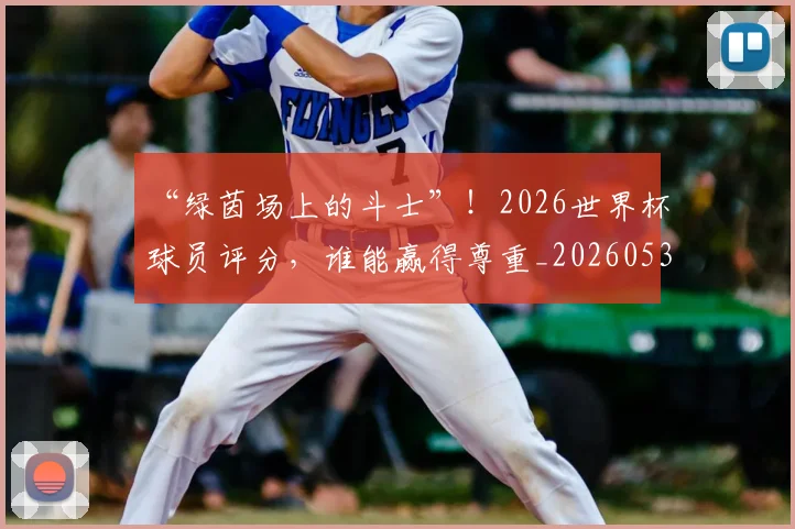 “绿茵场上的斗士”!2026世界杯球员评分,谁能赢得尊重_20260530144026_20260702172925