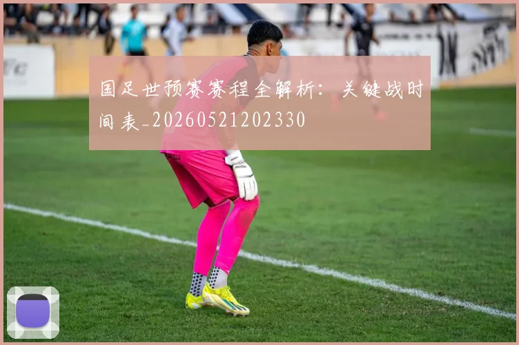 国足世预赛赛程全解析:关键战时间表_20260521202330