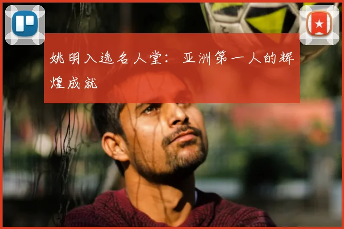 姚明入选名人堂:亚洲第一人的辉煌成就