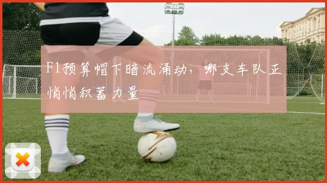 F1预算帽下暗流涌动,哪支车队正悄悄积蓄力量