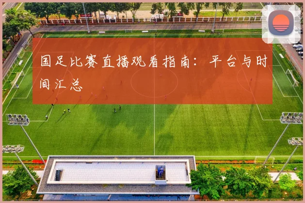 国足比赛直播观看指南:平台与时间汇总