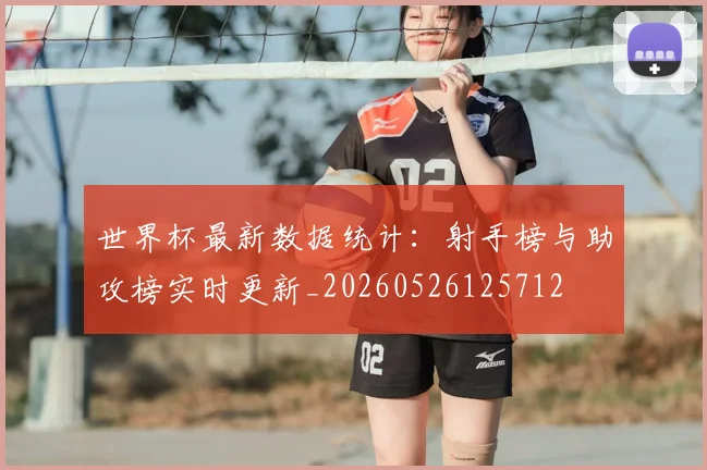 世界杯最新数据统计:射手榜与助攻榜实时更新_20260526125712