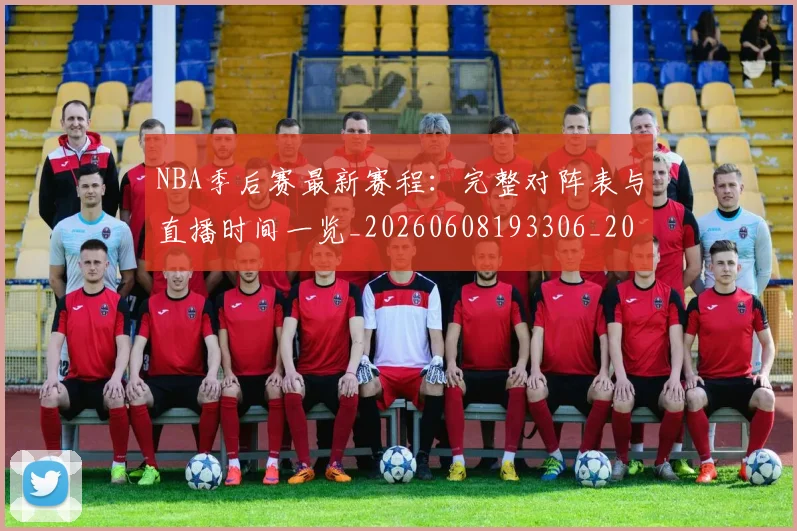 NBA季后赛最新赛程：完整对阵表与直播时间一览_20260608193306_20260702164427