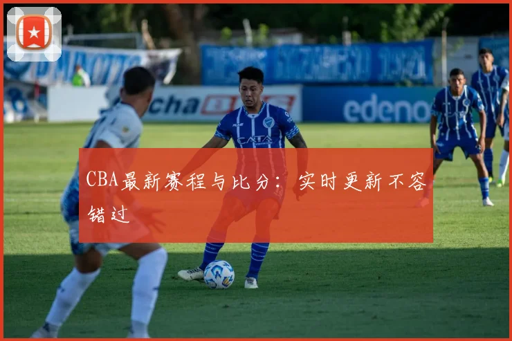 CBA最新赛程与比分:实时更新不容错过