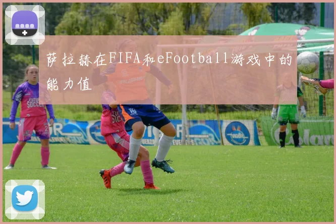 萨拉赫在FIFA和eFootball游戏中的能力值