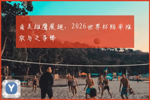 南美雄鹰展翅，2026世界杯赔率谁敢与之争锋