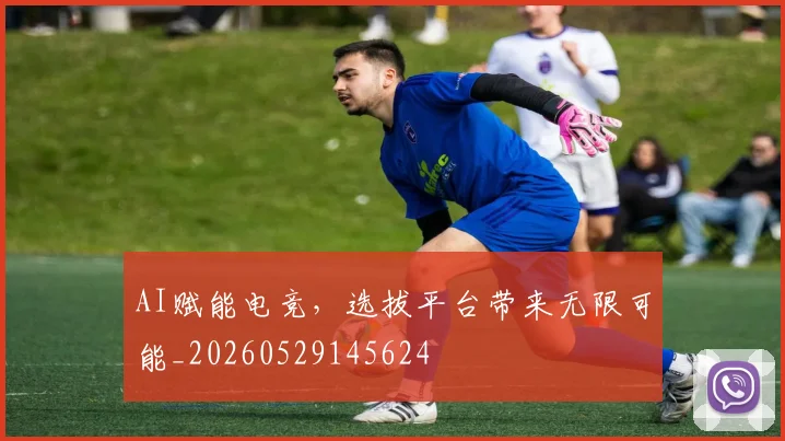 AI赋能电竞,选拔平台带来无限可能_20260529145624