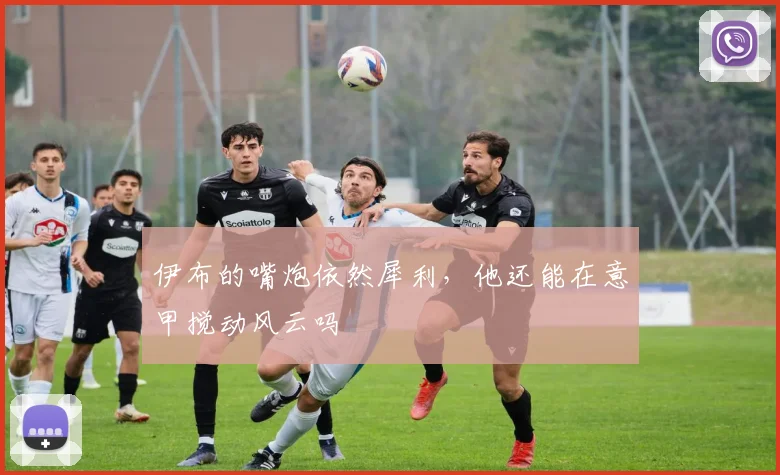 伊布的嘴炮依然犀利,他还能在意甲搅动风云吗