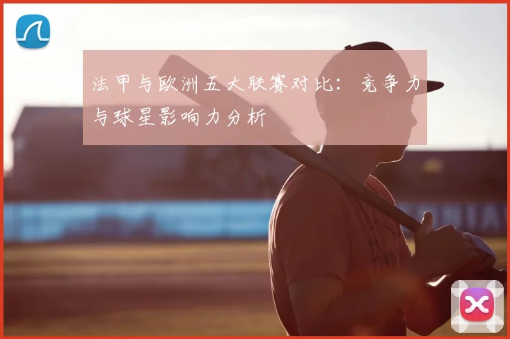 法甲与欧洲五大联赛对比:竞争力与球星影响力分析
