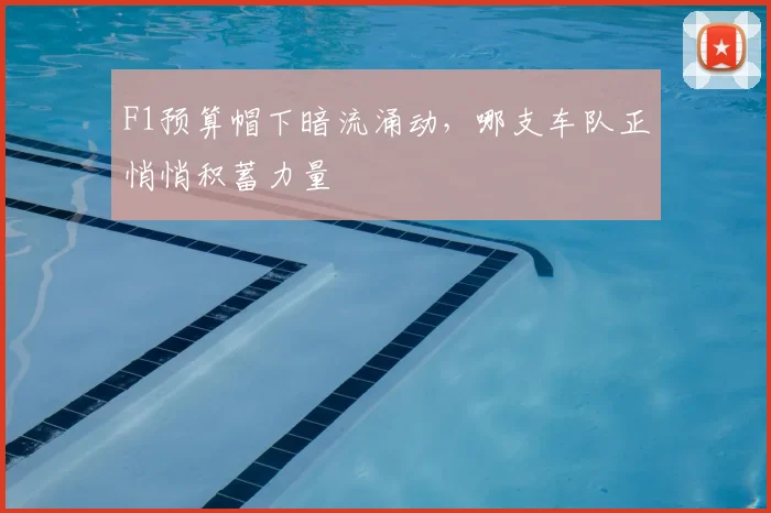 F1预算帽下暗流涌动,哪支车队正悄悄积蓄力量