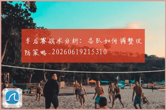 季后赛战术分析：各队如何调整攻防策略_20260619215310