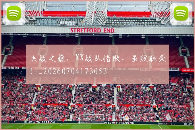决战之巅,XX战队惜败,虽败犹荣!_20260704173053