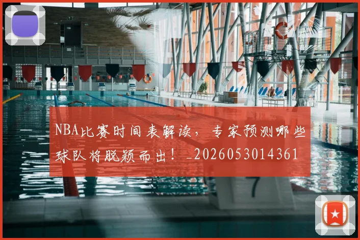 NBA比赛时间表解读，专家预测哪些球队将脱颖而出！_20260530143618