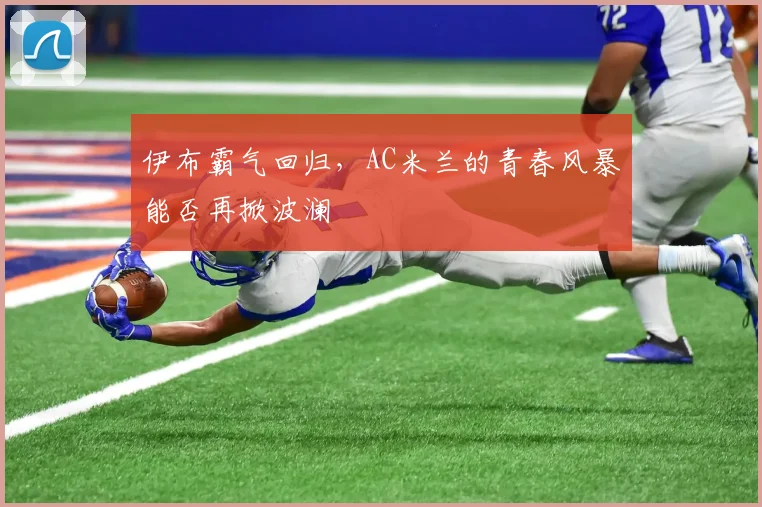 伊布霸气回归,AC米兰的青春风暴能否再掀波澜