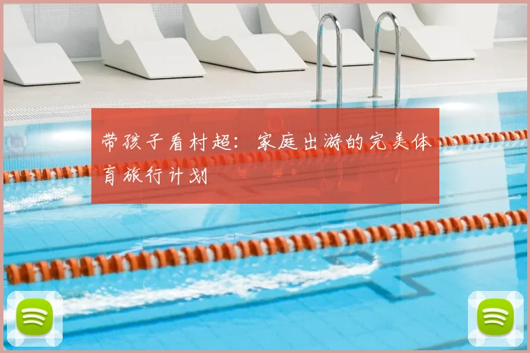 带孩子看村超：家庭出游的完美体育旅行计划