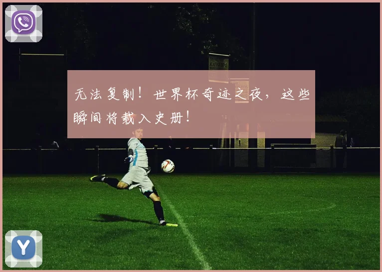 无法复制!世界杯奇迹之夜,这些瞬间将载入史册!