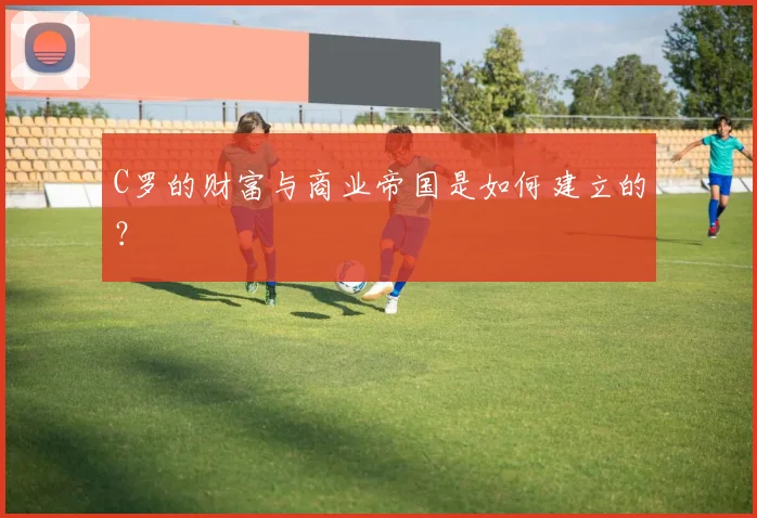 C罗的财富与商业帝国是如何建立的?