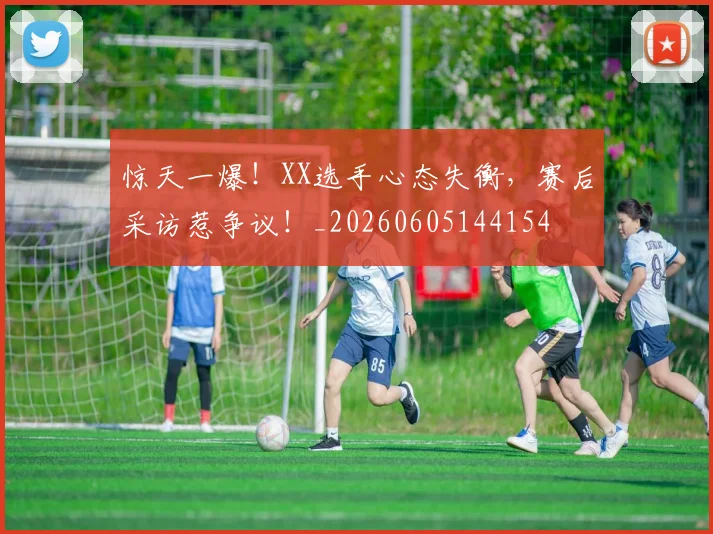 惊天一爆!XX选手心态失衡,赛后采访惹争议!_20260605144154