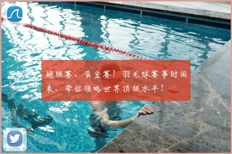 超级赛、黄金赛!羽毛球赛事时间表,带你领略世界顶级水平!
