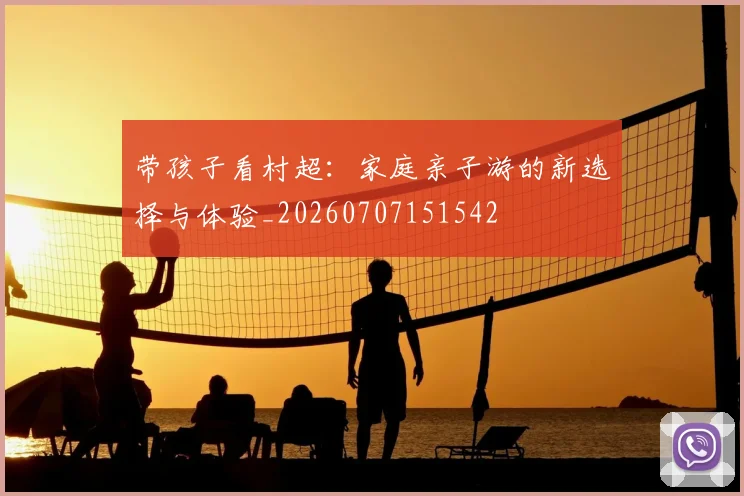 带孩子看村超:家庭亲子游的新选择与体验_20260707151542