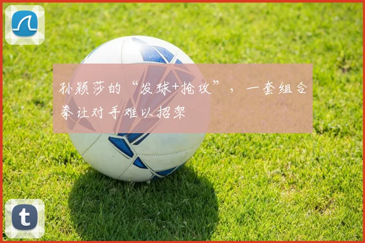 孙颖莎的“发球+抢攻”,一套组合拳让对手难以招架