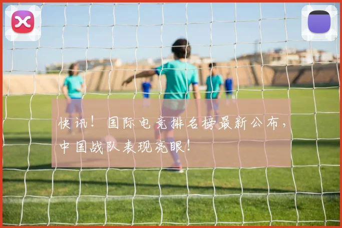 快讯!国际电竞排名榜最新公布,中国战队表现亮眼!