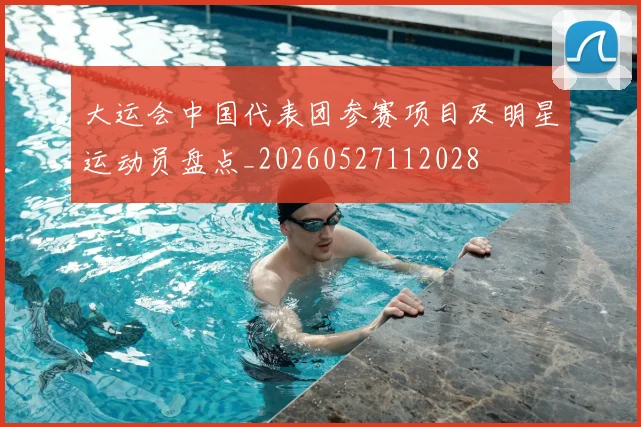 大运会中国代表团参赛项目及明星运动员盘点_20260527112028