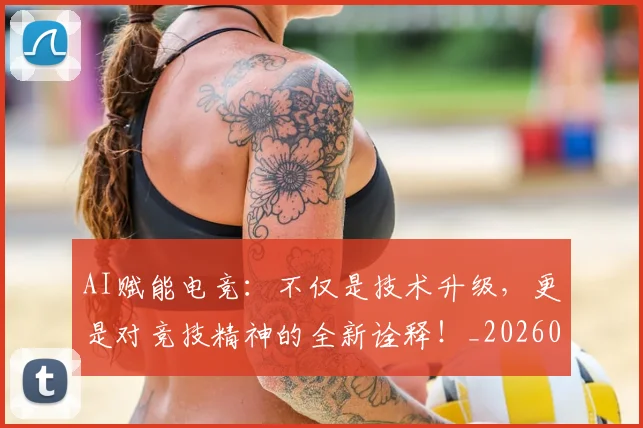 AI赋能电竞：不仅是技术升级，更是对竞技精神的全新诠释！_20260529145625